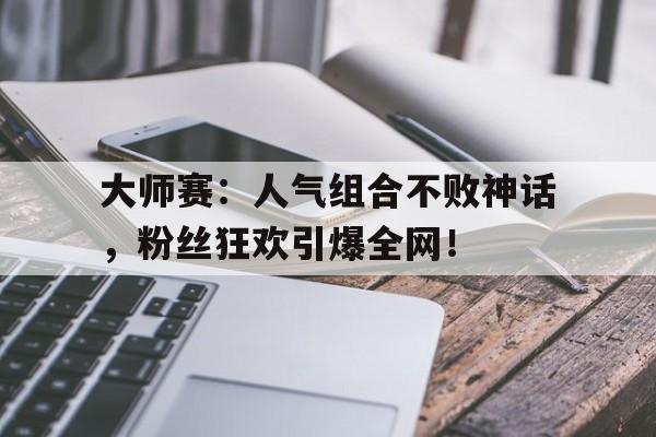 大师赛：人气组合不败神话，粉丝狂欢引爆全网！