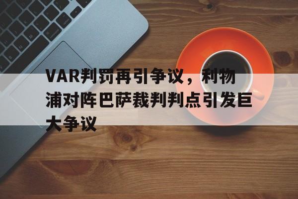 VAR判罚再引争议，利物浦对阵巴萨裁判判点引发巨大争议利物浦胜巴萨
